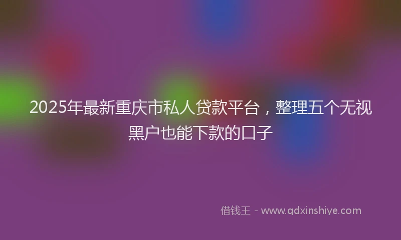 2025年最新重庆市私人贷款平台，整理五个无视黑户也能下款的口子