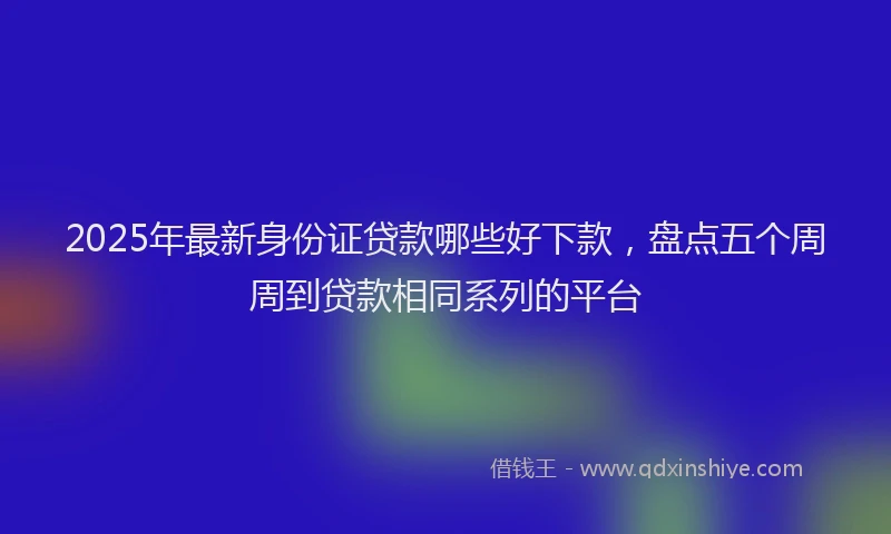 2025年最新身份证贷款哪些好下款，盘点五个周周到贷款相同系列的平台