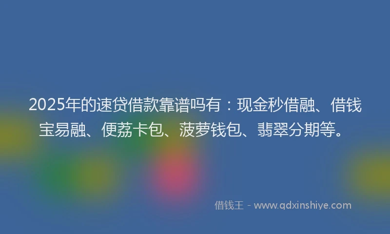 2025年的速贷借款靠谱吗有：现金秒借融、借钱宝易融、便荔卡包、菠萝钱包、翡翠分期等。