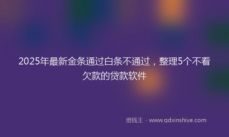 2025年最新金条通过白条不通过，整理5个不看欠款的贷款软件
