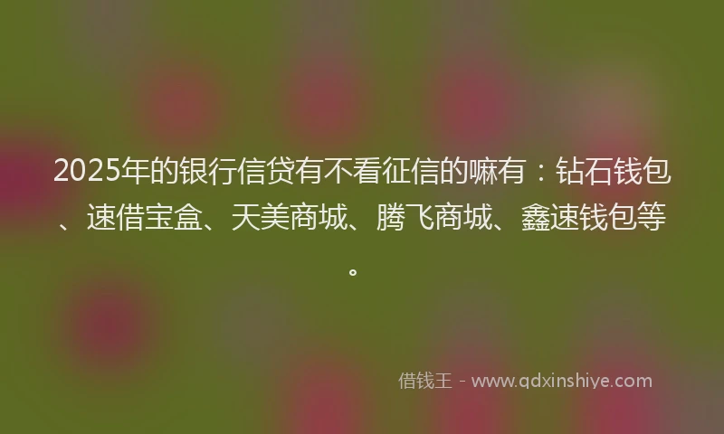 2025年的银行信贷有不看征信的嘛有：钻石钱包、速借宝盒、天美商城、腾飞商城、鑫速钱包等。
