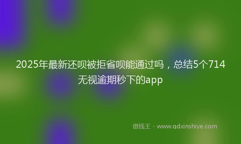 2025年最新还呗被拒省呗能通过吗，总结5个714无视逾期秒下的app