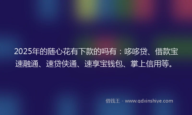 2025年的随心花有下款的吗有:哆哆贷、借款宝速融通、速贷侠通、速享宝钱包、掌上信用等。