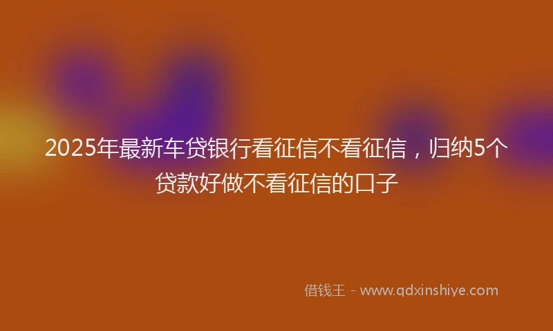 2025年最新车贷银行看征信不看征信，归纳5个贷款好做不看征信的口子