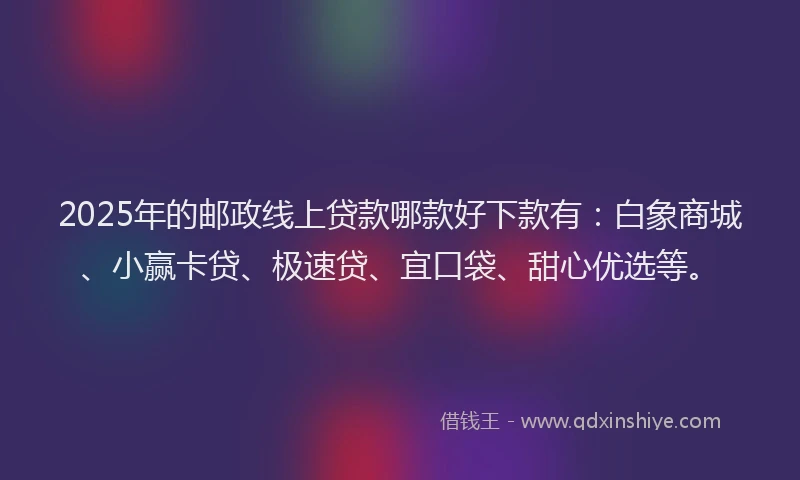2025年的邮政线上贷款哪款好下款有：白象商城、小赢卡贷、极速贷、宜口袋、甜心优选等。