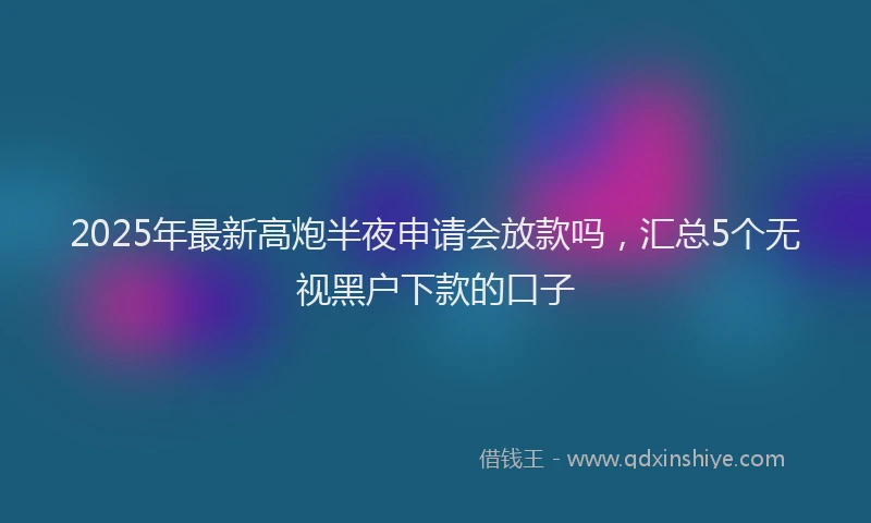 2025年最新高炮半夜申请会放款吗，汇总5个无视黑户下款的口子