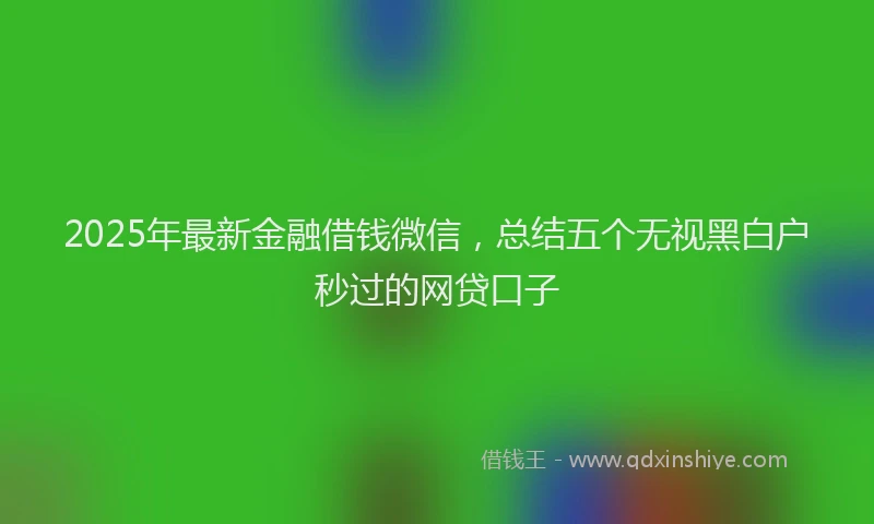 2025年最新金融借钱微信，总结五个无视黑白户秒过的网贷口子