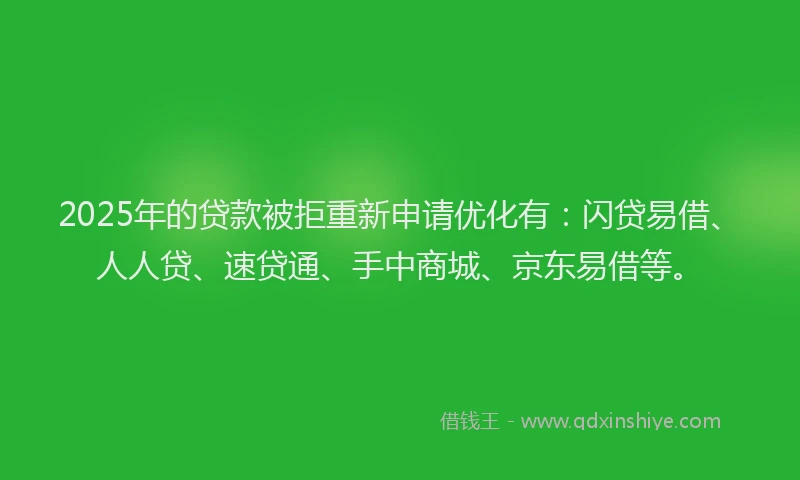 2025年的贷款被拒重新申请优化有：闪贷易借、人人贷、速贷通、手中商城、京东易借等。