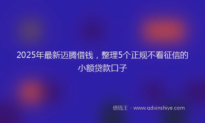 2025年最新迈腾借钱，整理5个正规不看征信的小额贷款口子