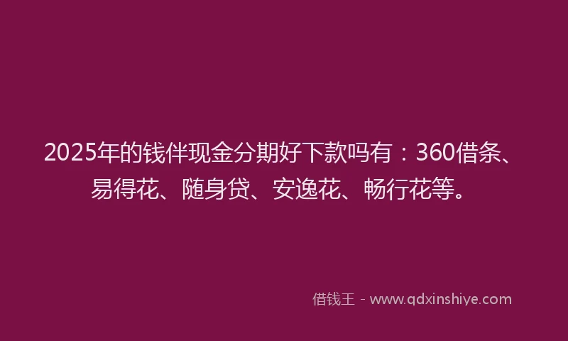 2025年的钱伴现金分期好下款吗有:360借条、易得花、随身贷、安逸花、畅行花等。