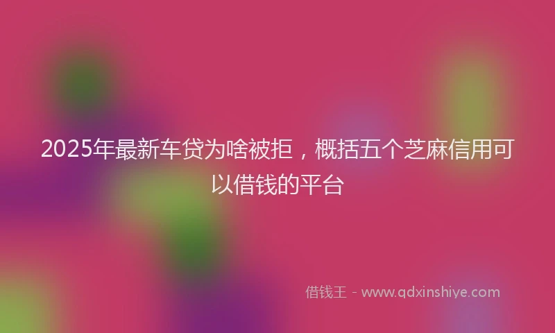 2025年最新车贷为啥被拒，概括五个芝麻信用可以借钱的平台