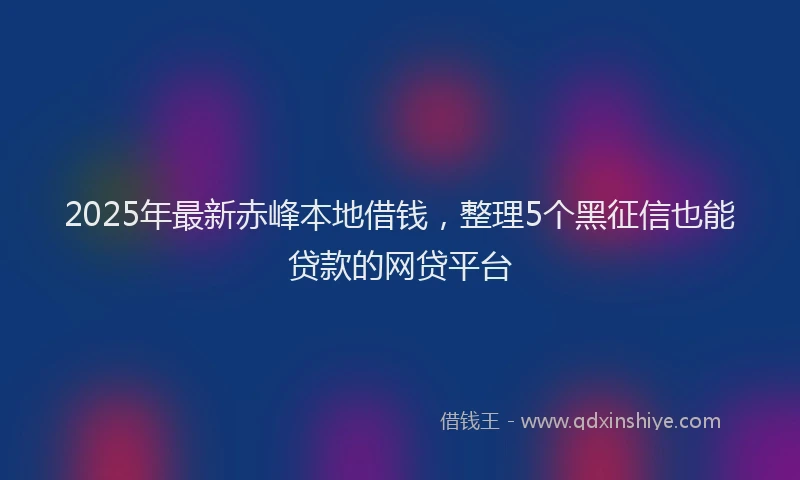 2025年最新赤峰本地借钱，整理5个黑征信也能贷款的网贷平台
