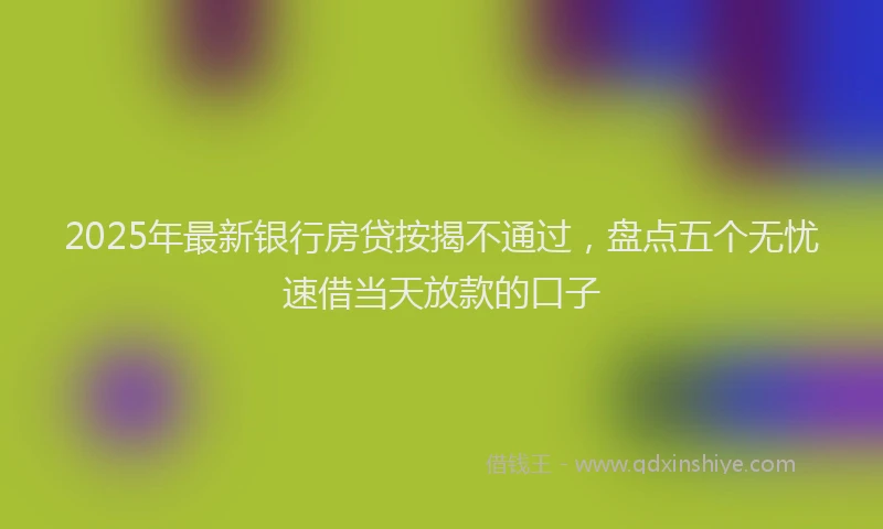 2025年最新银行房贷按揭不通过，盘点五个无忧速借当天放款的口子