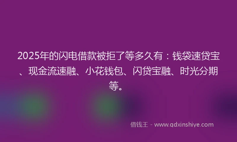 2025年的闪电借款被拒了等多久有：钱袋速贷宝、现金流速融、小花钱包、闪贷宝融、时光分期等。