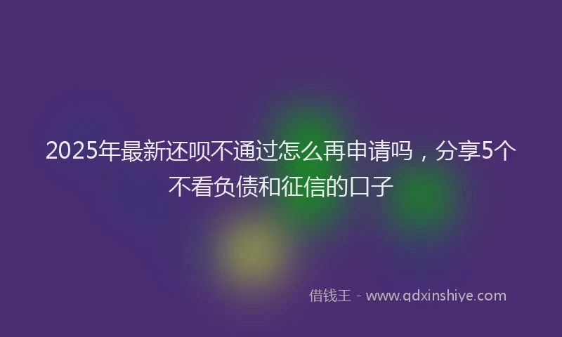 2025年最新还呗不通过怎么再申请吗，分享5个不看负债和征信的口子