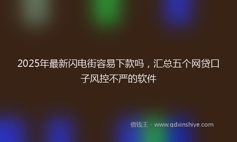2025年最新闪电街容易下款吗，汇总五个网贷口子风控不严的软件