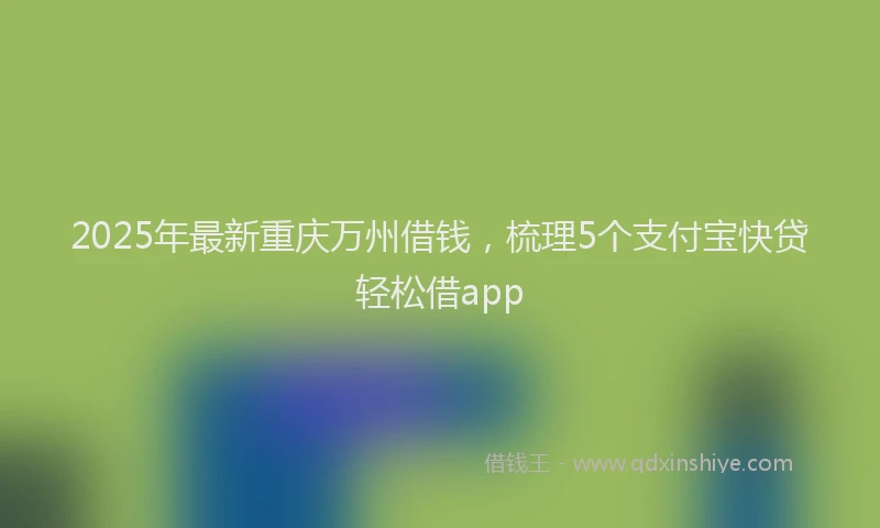 2025年最新重庆万州借钱，梳理5个支付宝快贷轻松借app