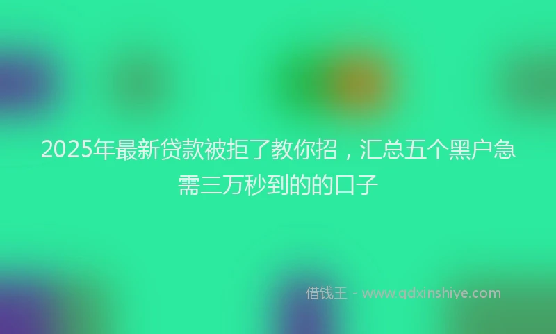 2025年最新贷款被拒了教你招，汇总五个黑户急需三万秒到的的口子
