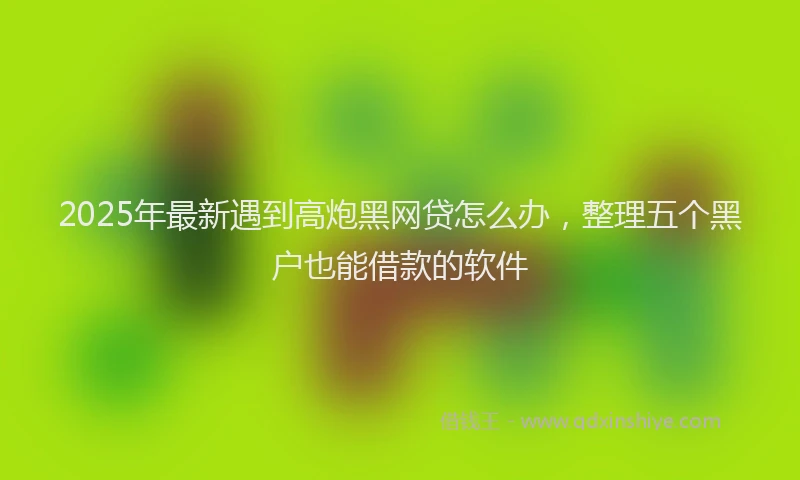 2025年最新遇到高炮黑网贷怎么办，整理五个黑户也能借款的软件