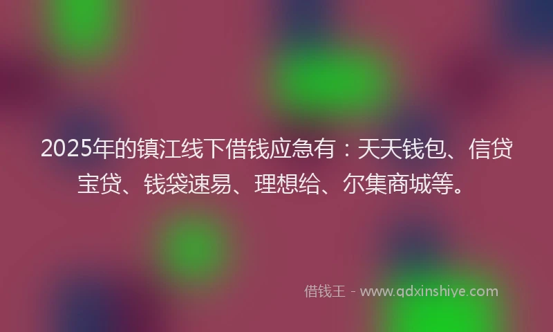 2025年的镇江线下借钱应急有：天天钱包、信贷宝贷、钱袋速易、理想给、尔集商城等。