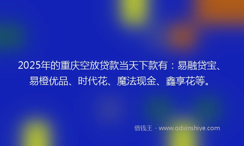 2025年的重庆空放贷款当天下款有：易融贷宝、易橙优品、时代花、魔法现金、鑫享花等。