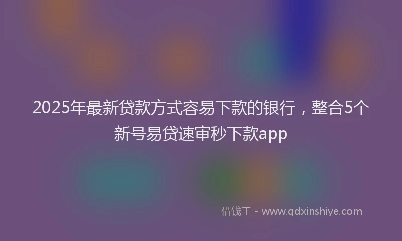 2025年最新贷款方式容易下款的银行，整合5个新号易贷速审秒下款app