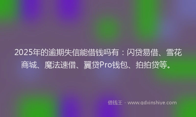 2025年的逾期失信能借钱吗有：闪贷易借、雪花商城、魔法速借、翼贷Pro钱包、拍拍贷等。
