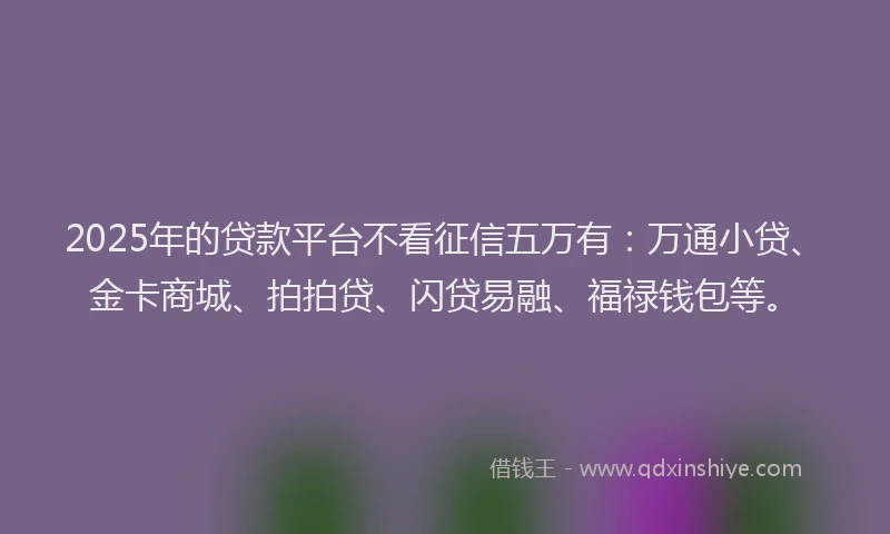 2025年的贷款平台不看征信五万有：万通小贷、金卡商城、拍拍贷、闪贷易融、福禄钱包等。