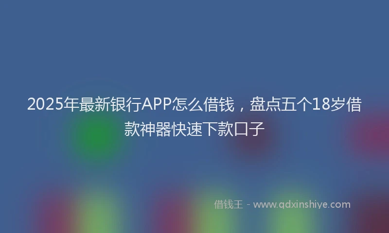 2025年最新银行APP怎么借钱，盘点五个18岁借款神器快速下款口子