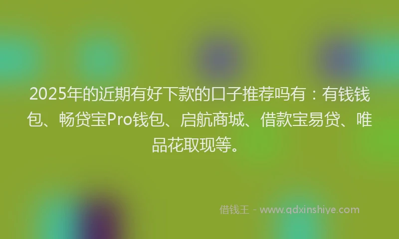 2025年的近期有好下款的口子推荐吗有：有钱钱包、畅贷宝Pro钱包、启航商城、借款宝易贷、唯品花取现等。