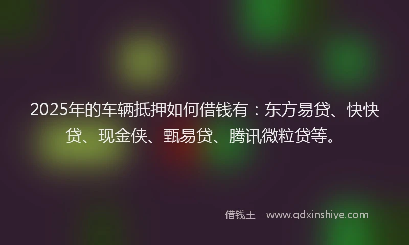 2025年的车辆抵押如何借钱有：东方易贷、快快贷、现金侠、甄易贷、腾讯微粒贷等。