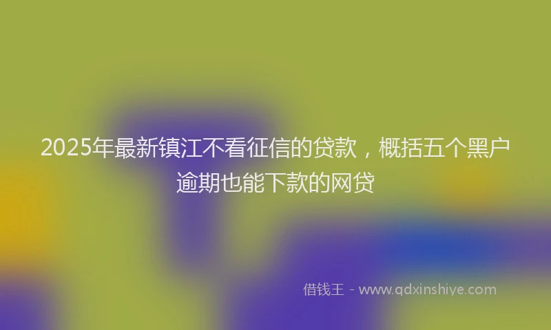 2025年最新镇江不看征信的贷款，概括五个黑户逾期也能下款的网贷