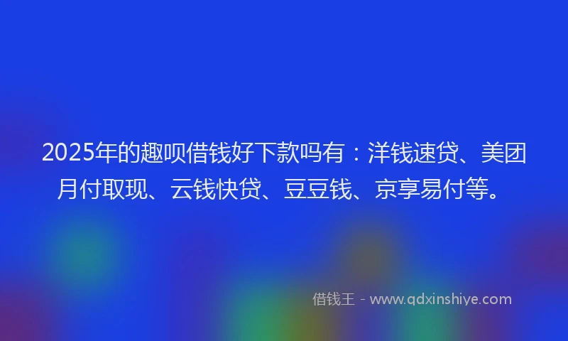 2025年的趣呗借钱好下款吗有：洋钱速贷、美团月付取现、云钱快贷、豆豆钱、京享易付等。