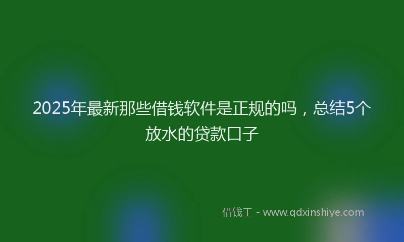 2025年最新那些借钱软件是正规的吗，总结5个放水的贷款口子