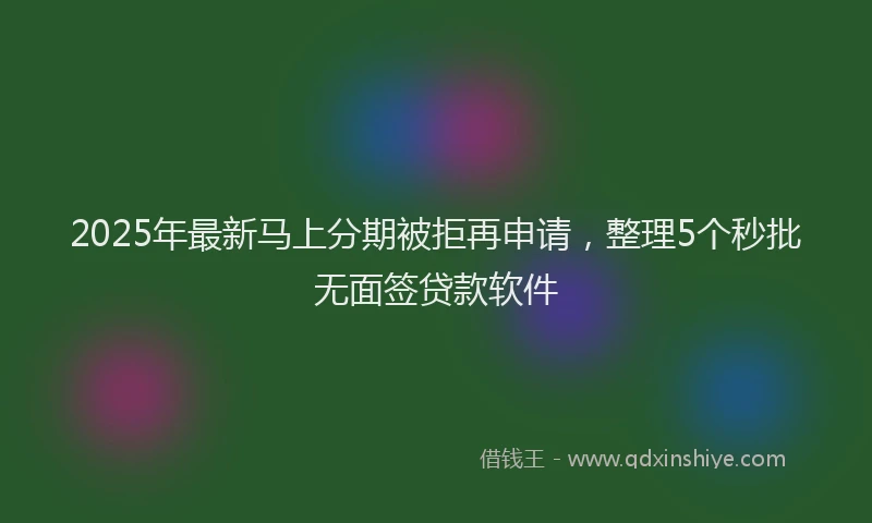 2025年最新马上分期被拒再申请，整理5个秒批无面签贷款软件