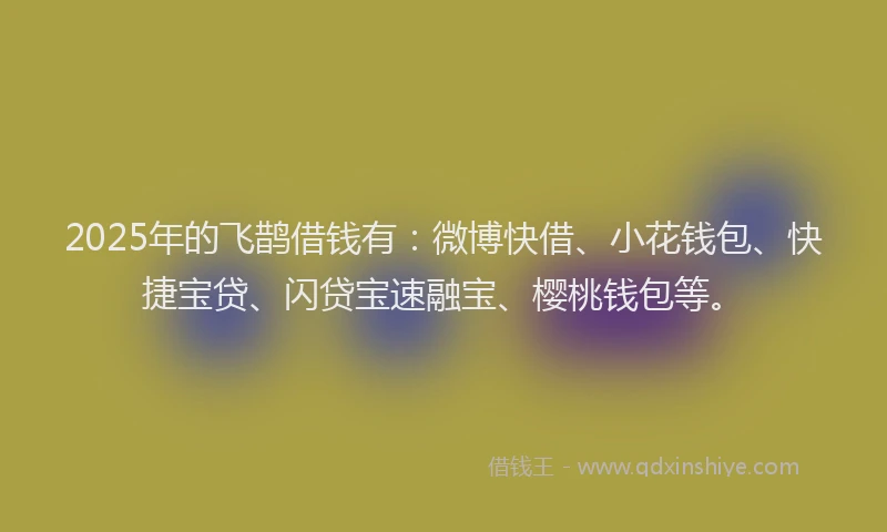 2025年的飞鹊借钱有：微博快借、小花钱包、快捷宝贷、闪贷宝速融宝、樱桃钱包等。