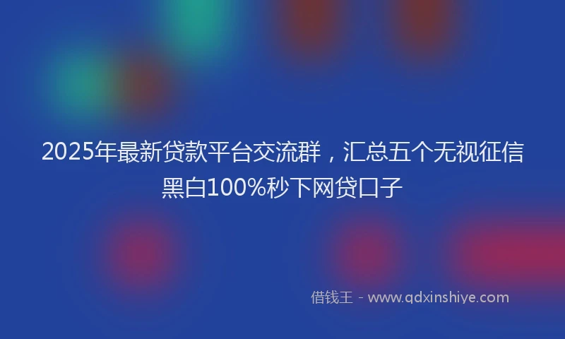 2025年最新贷款平台交流群，汇总五个无视征信黑白100%秒下网贷口子
