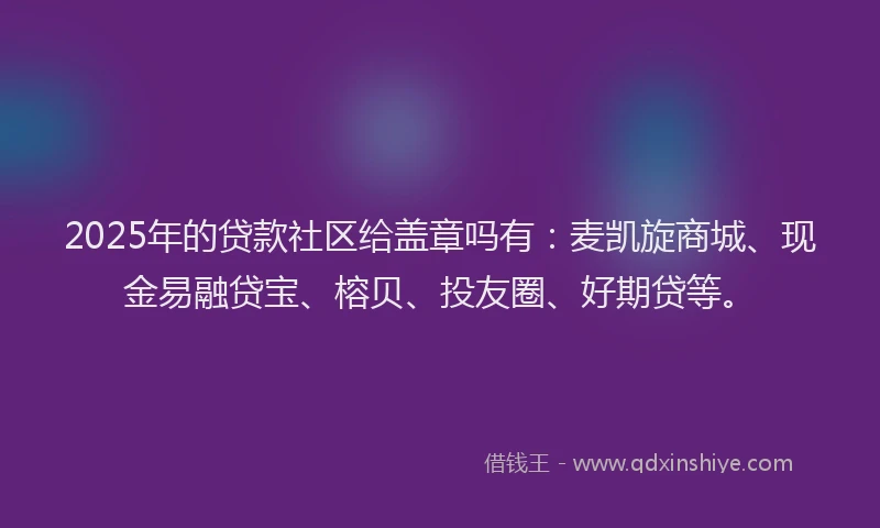 2025年的贷款社区给盖章吗有：麦凯旋商城、现金易融贷宝、榕贝、投友圈、好期贷等。
