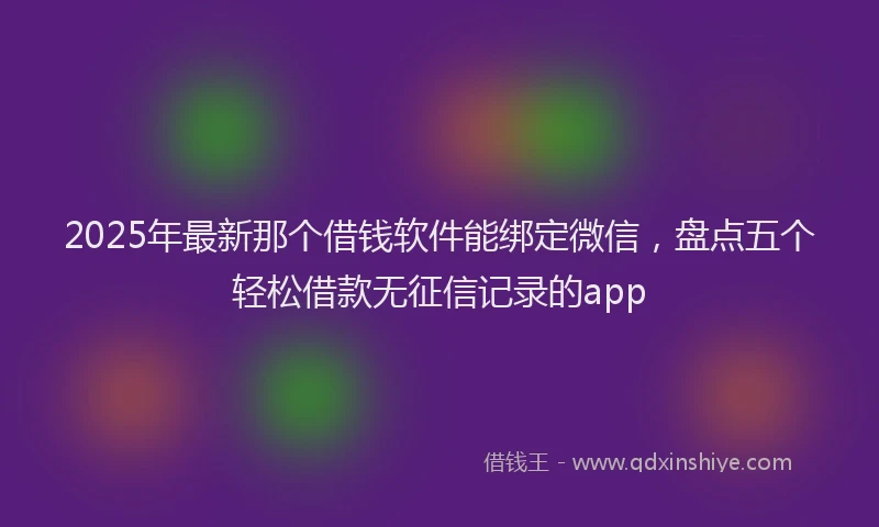 2025年最新那个借钱软件能绑定微信，盘点五个轻松借款无征信记录的app