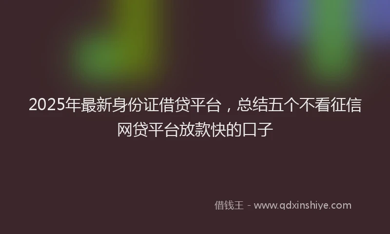2025年最新身份证借贷平台，总结五个不看征信网贷平台放款快的口子