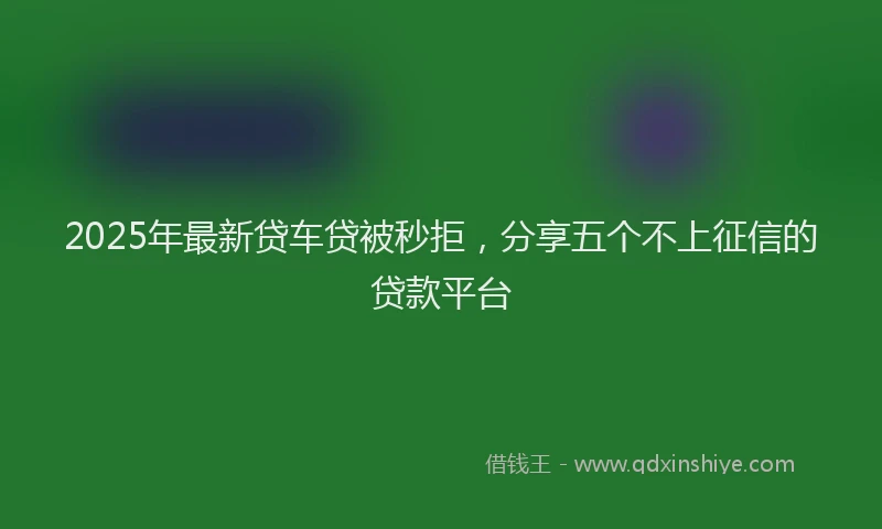 2025年最新贷车贷被秒拒，分享五个不上征信的贷款平台