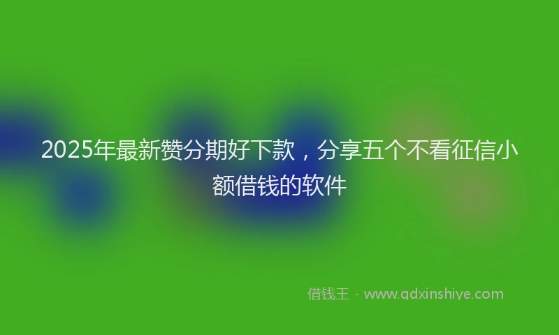 2025年最新赞分期好下款，分享五个不看征信小额借钱的软件