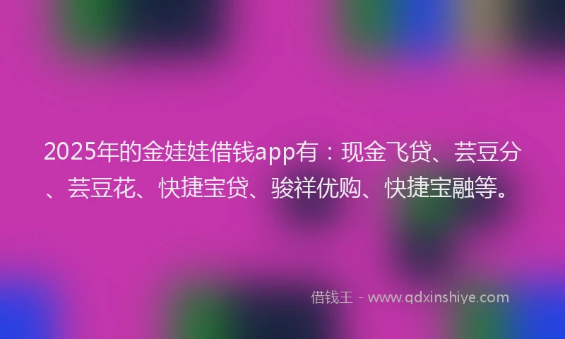 2025年的金娃娃借钱app有：现金飞贷、芸豆分、芸豆花、快捷宝贷、骏祥优购、快捷宝融等。