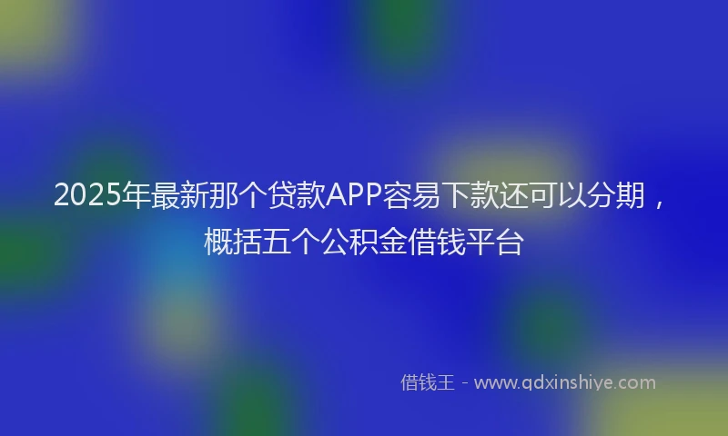 2025年最新那个贷款APP容易下款还可以分期，概括五个公积金借钱平台