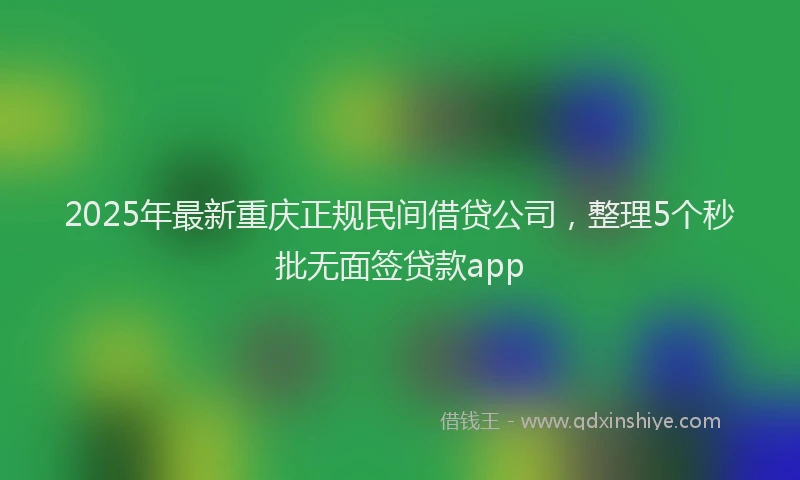 2025年最新重庆正规民间借贷公司，整理5个秒批无面签贷款app