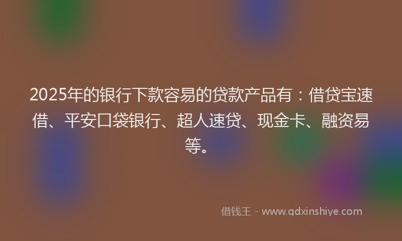 2025年的银行下款容易的贷款产品有：借贷宝速借、平安口袋银行、超人速贷、现金卡、融资易等。