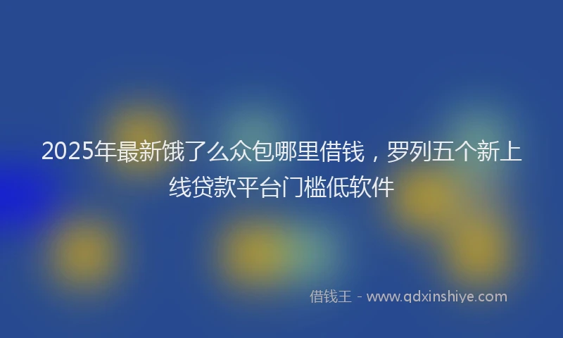 2025年最新饿了么众包哪里借钱，罗列五个新上线贷款平台门槛低软件
