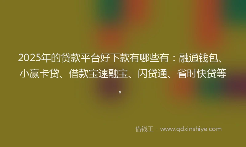 2025年的贷款平台好下款有哪些有：融通钱包、小赢卡贷、借款宝速融宝、闪贷通、省时快贷等。