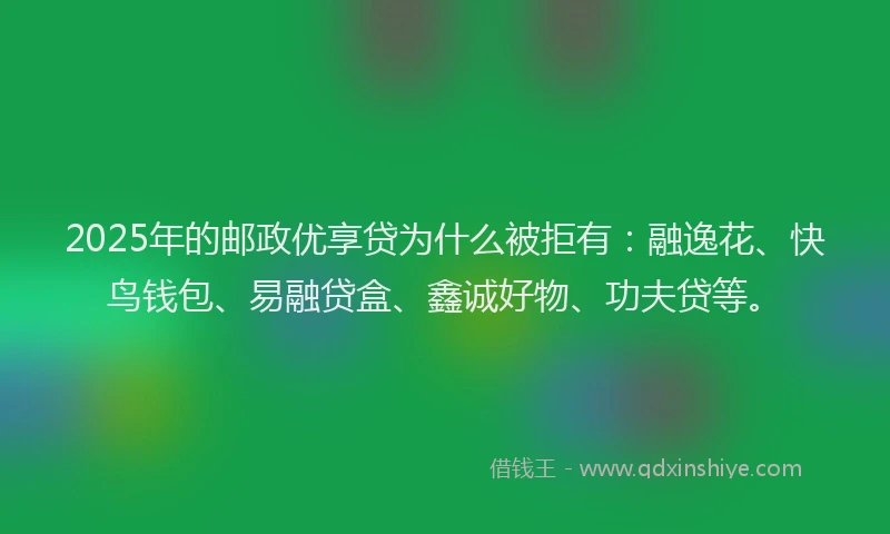 2025年的邮政优享贷为什么被拒有：融逸花、快鸟钱包、易融贷盒、鑫诚好物、功夫贷等。