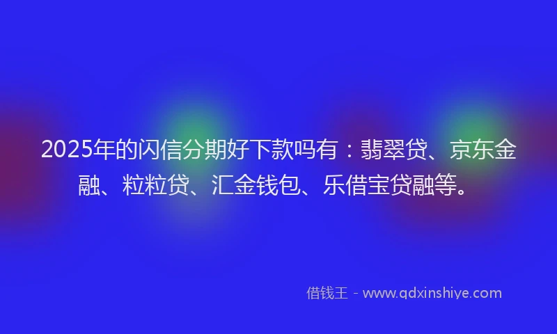 2025年的闪信分期好下款吗有：翡翠贷、京东金融、粒粒贷、汇金钱包、乐借宝贷融等。